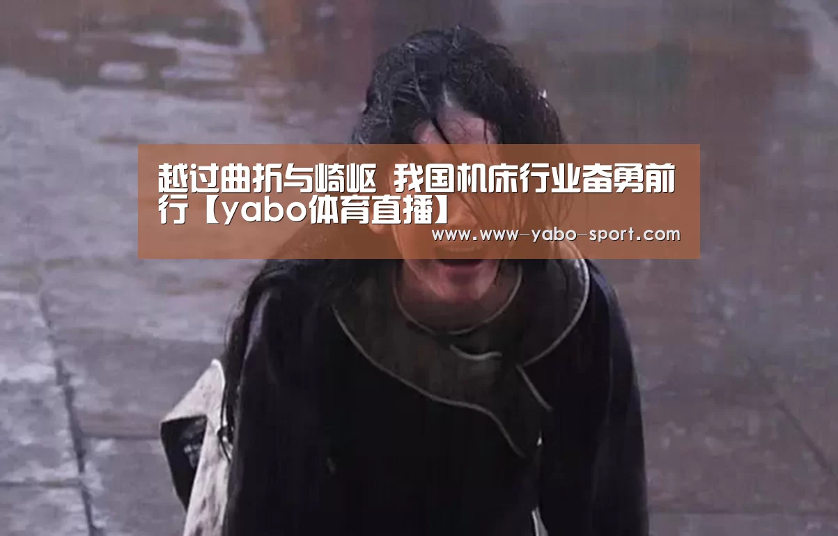 越过曲折与崎岖 我国机床行业奋勇前行【yabo体育直播】(图2) yabo体育直播
