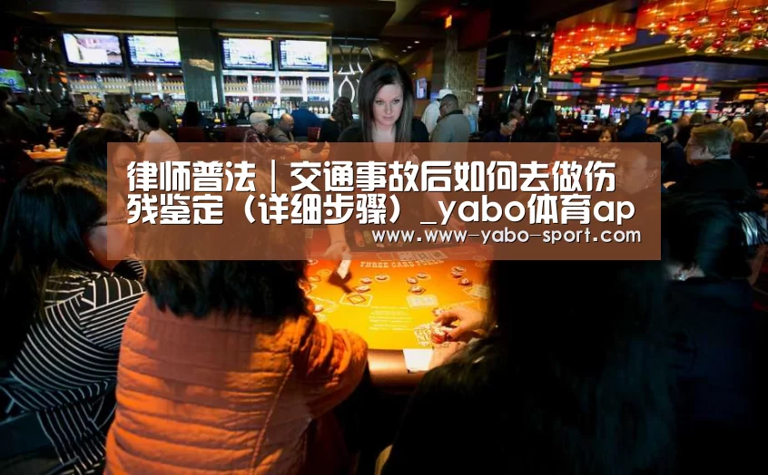 律师普法|交通事故后如何去做伤残鉴定(详细步骤)_yabo体育app(图2) yabo体育直播